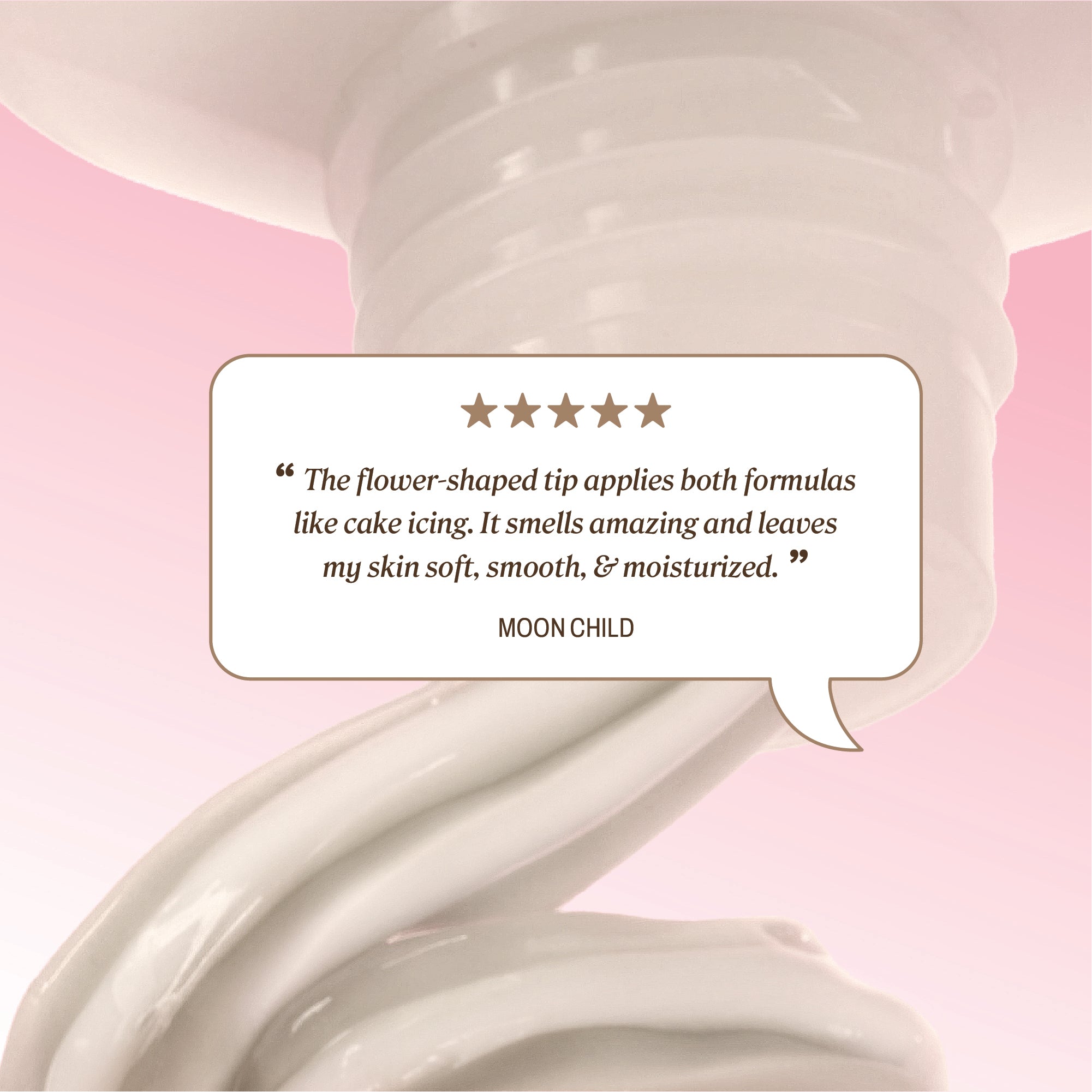  The box shows five stars and the quote: ‘The flower‑shaped tip applies both formulas like cake icing. It smells amazing and leaves my skin soft, smooth, & moisturized.’ The reviewer name ‘Moon Child’ appears below.