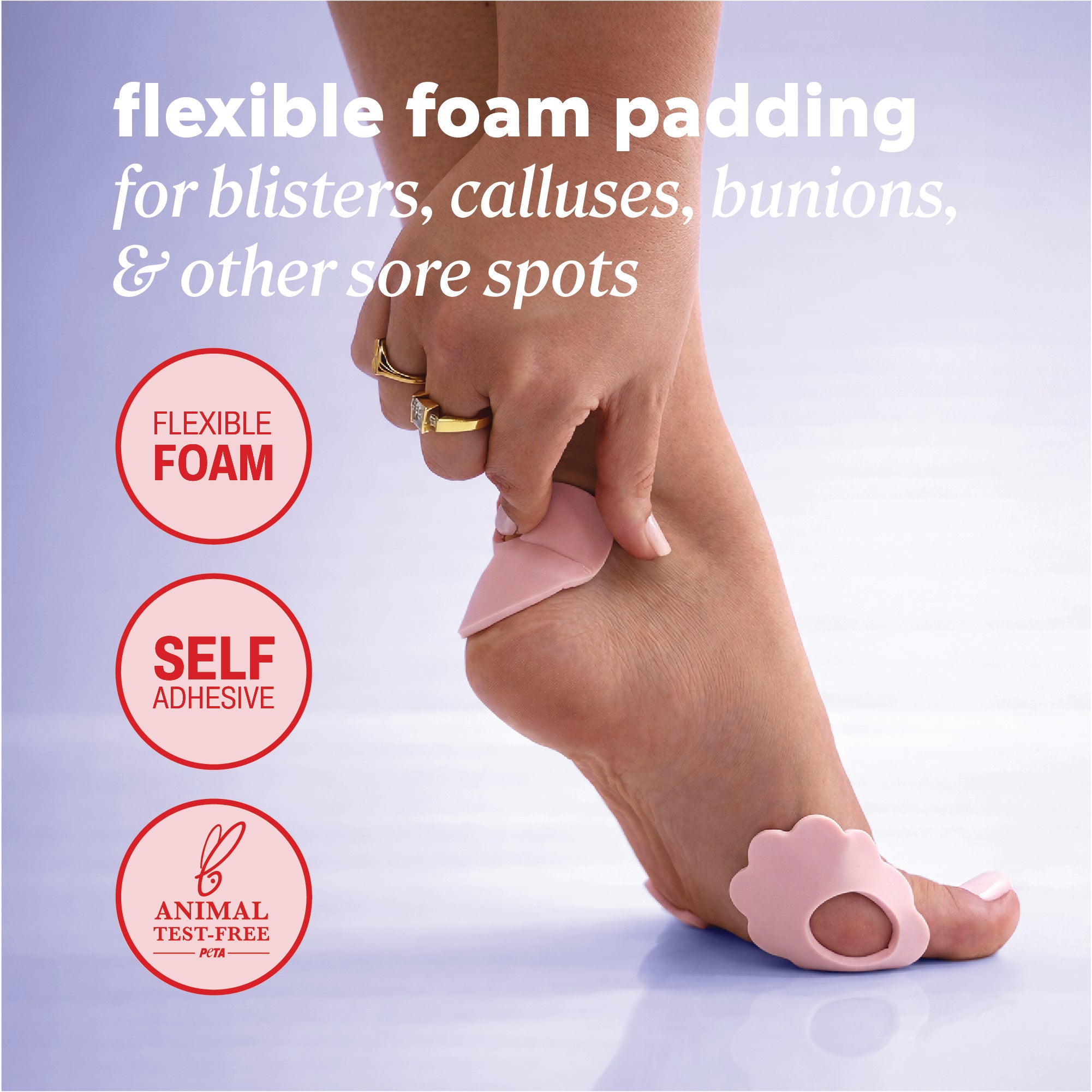 Flexible foam padding for blisters, calluses, bunions, and other sore spots that's self adhesive and animal test free. 